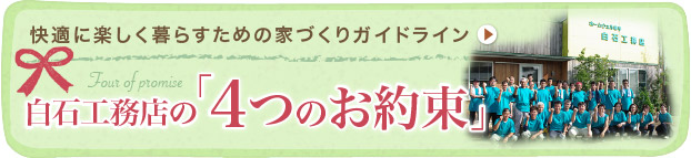 快適に楽しく暮らすための家づくりガイドライン Four of promise 白石工務店の 「4つの お約束」